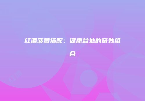 红酒菠萝搭配：健康益处的奇妙组合