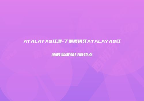 ATALAYAS红酒-了解西班牙ATALAYAS红酒的品牌和口感特点