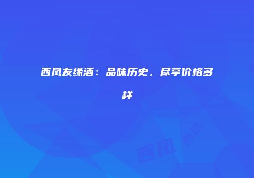 西凤友缘酒：品味历史，尽享价格多样
