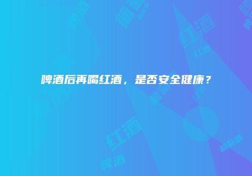 啤酒后再喝红酒，是否安全健康？