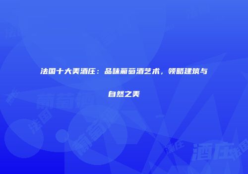 法国十大美酒庄：品味葡萄酒艺术，领略建筑与自然之美