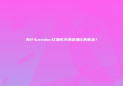 为什么medoc红酒成为顶级酒庄的首选？