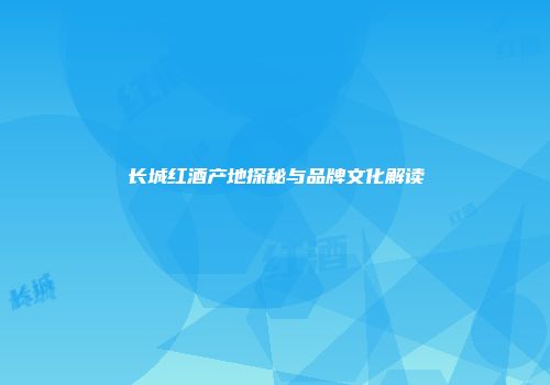 长城红酒产地探秘与品牌文化解读