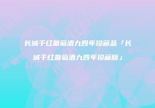 长城干红葡萄酒九四年珍藏品「长城干红葡萄酒九四年珍藏版」