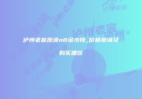 泸州老窖原液n8多少钱_价格查询及购买建议
