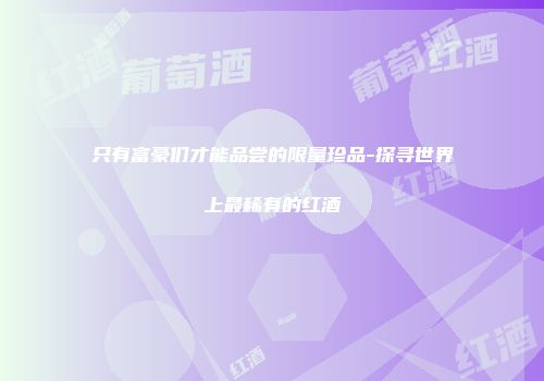 只有富豪们才能品尝的限量珍品-探寻世界上最稀有的红酒