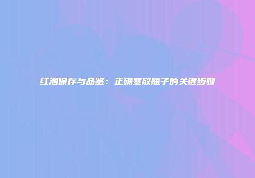 红酒保存与品鉴：正确塞放瓶子的关键步骤