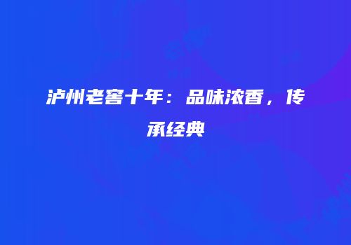 泸州老窖十年：品味浓香，传承经典