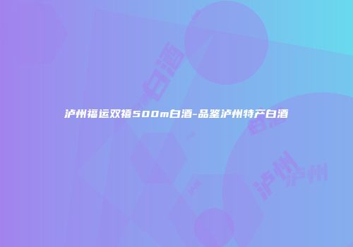 泸州福运双禧500m白酒-品鉴泸州特产白酒