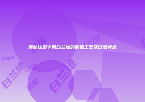 探秘法国卡佩白兰地的酿造工艺及口感特点