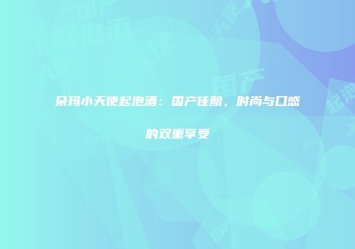 朵玛小天使起泡酒：国产佳酿，时尚与口感的双重享受