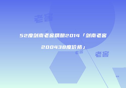 52度剑南老窖精酿2014「剑南老窖200438度价格」