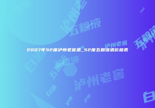 2007年52度泸州老窖酒_52度五粮液酒价格表