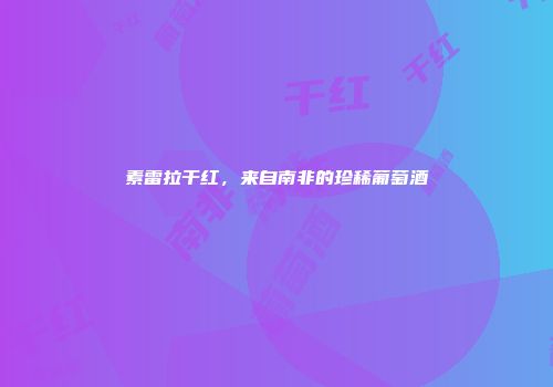 素雷拉干红，来自南非的珍稀葡萄酒