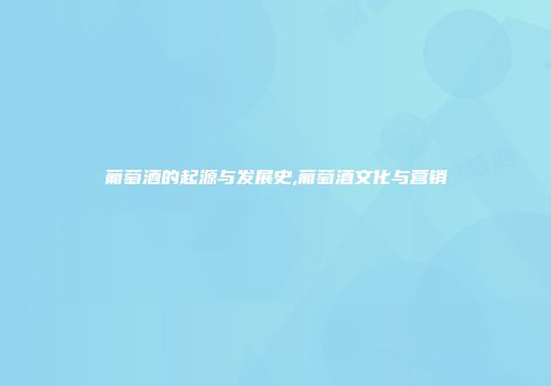 葡萄酒的起源与发展史,葡萄酒文化与营销