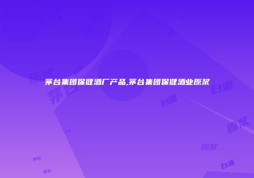 茅台集团保健酒厂产品,茅台集团保健酒业原浆