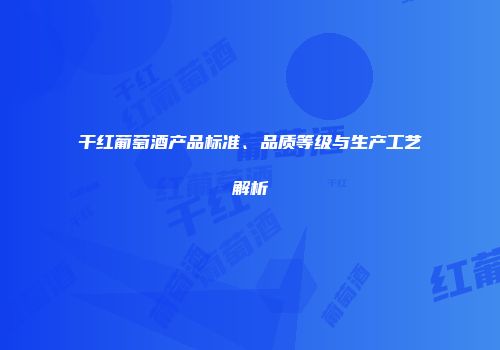 干红葡萄酒产品标准、品质等级与生产工艺解析