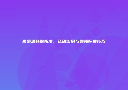 葡萄酒品鉴指南：正确饮用与避免杯痕技巧