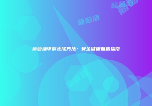 葡萄酒甲醇去除方法：安全健康自酿指南