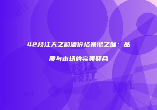 42枝江天之韵酒价格暴涨之谜：品质与市场的完美契合