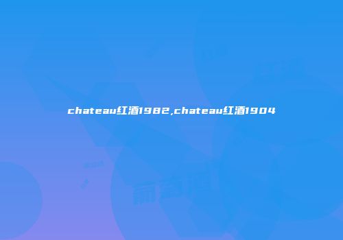 chateau红酒1982,chateau红酒1904