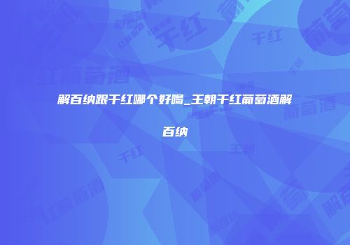 解百纳跟干红哪个好喝_王朝干红葡萄酒解百纳