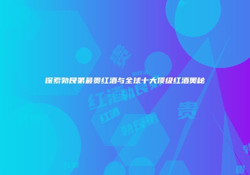 探索勃艮第最贵红酒与全球十大顶级红酒奥秘