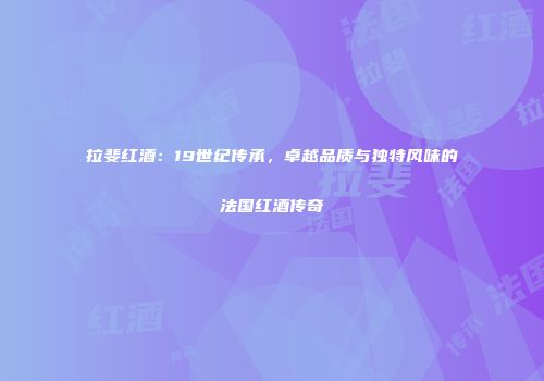 拉斐红酒：19世纪传承，卓越品质与独特风味的法国红酒传奇