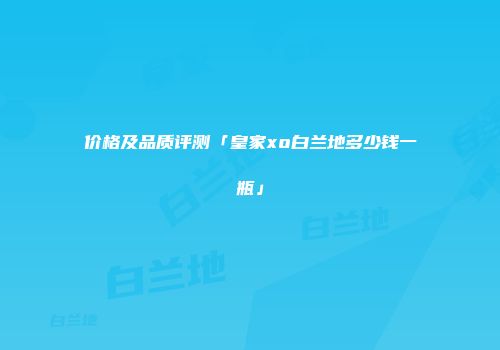 价格及品质评测「皇家xo白兰地多少钱一瓶」