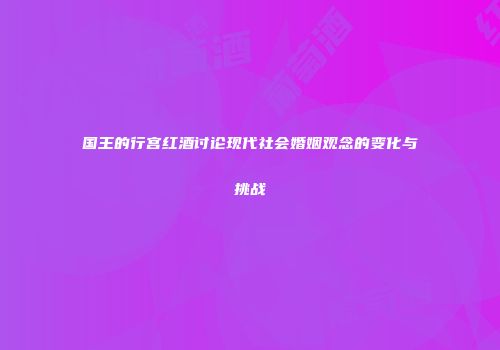 国王的行宫红酒讨论现代社会婚姻观念的变化与挑战
