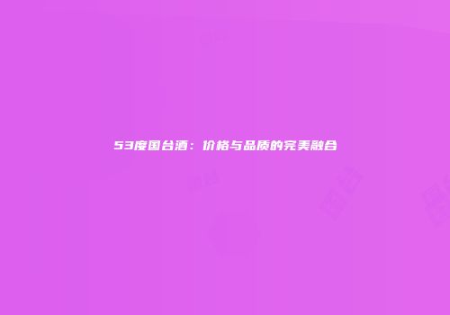 53度国台酒：价格与品质的完美融合