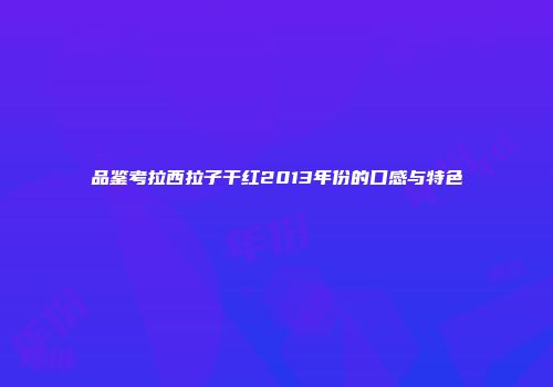 品鉴考拉西拉子干红2013年份的口感与特色