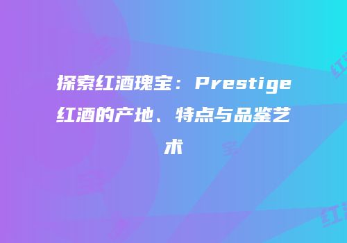 探索红酒瑰宝：Prestige红酒的产地、特点与品鉴艺术