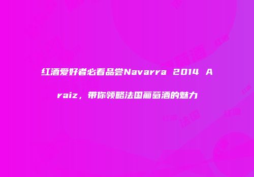 红酒爱好者必看品尝Navarra 2014 Araiz，带你领略法国葡萄酒的魅力