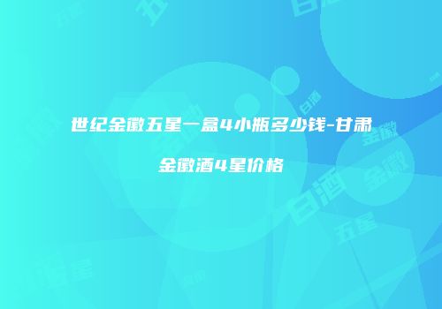 世纪金徽五星一盒4小瓶多少钱-甘肃金徽酒4星价格