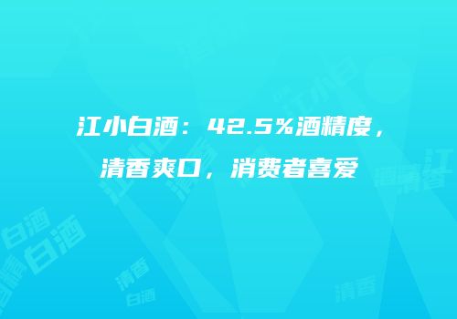 江小白酒：42.5%酒精度，清香爽口，消费者喜爱
