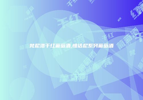 梵尼洛干红葡萄酒,惟诘尼系列葡萄酒