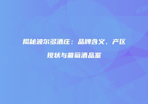 揭秘波尔多酒庄：品牌含义、产区现状与葡萄酒品鉴