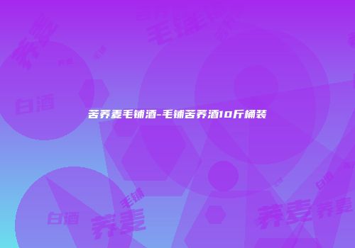 苦荞麦毛铺酒-毛铺苦荞酒10斤桶装