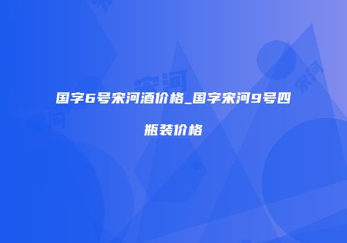 国字6号宋河酒价格_国字宋河9号四瓶装价格
