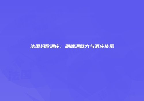 法国玛歌酒庄：副牌酒魅力与酒庄传承