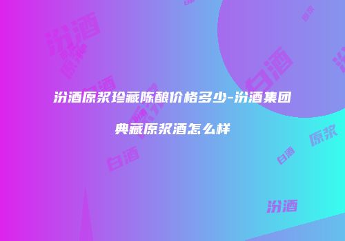 汾酒原浆珍藏陈酿价格多少-汾酒集团典藏原浆酒怎么样