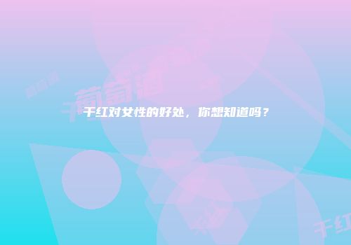 干红对女性的好处，你想知道吗？