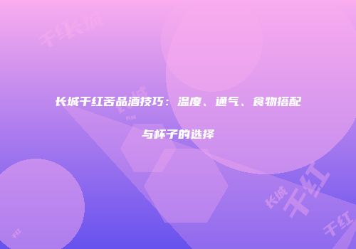 长城干红苦品酒技巧：温度、通气、食物搭配与杯子的选择