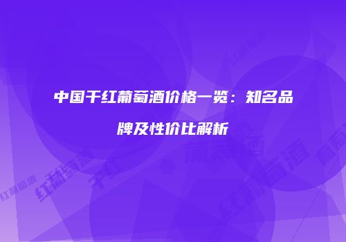 中国干红葡萄酒价格一览：知名品牌及性价比解析