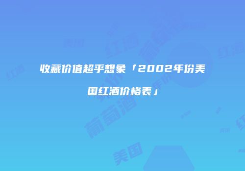 收藏价值超乎想象「2002年份美国红酒价格表」