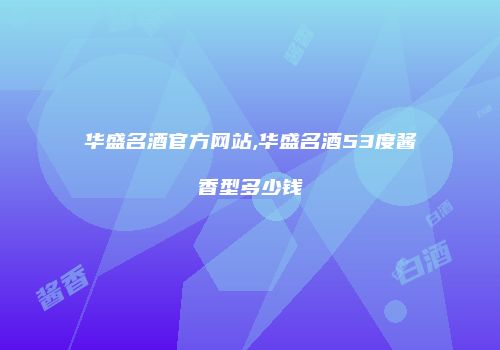 华盛名酒官方网站,华盛名酒53度酱香型多少钱