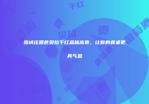 嘉诚庄园芭贝拉干红品味高贵，让你的餐桌更具气息