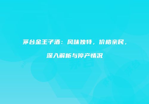 茅台金王子酒：风味独特，价格亲民，深入解析与停产情况