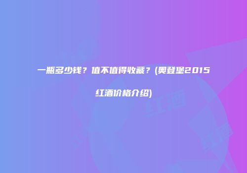 一瓶多少钱？值不值得收藏？(奥登堡2015红酒价格介绍)